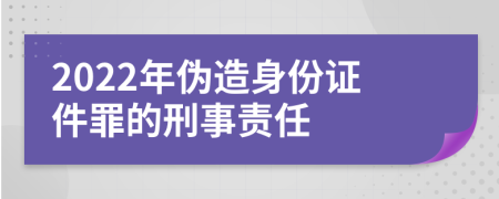 2022年伪造身份证件罪的刑事责任