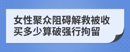 女性聚众阻碍解救被收买多少算破强行拘留