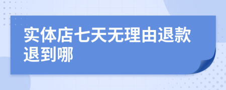 实体店七天无理由退款退到哪