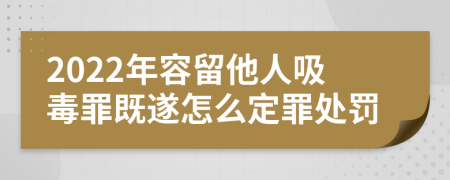 2022年容留他人吸毒罪既遂怎么定罪处罚
