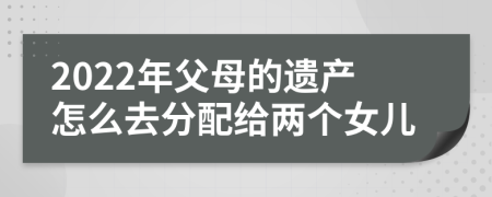 2022年父母的遗产怎么去分配给两个女儿