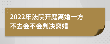 2022年法院开庭离婚一方不去会不会判决离婚