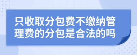 只收取分包费不缴纳管理费的分包是合法的吗