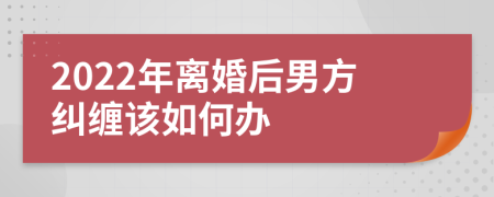 2022年离婚后男方纠缠该如何办