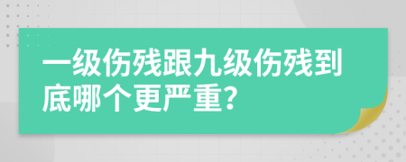 一级伤残跟九级伤残到底哪个更严重？