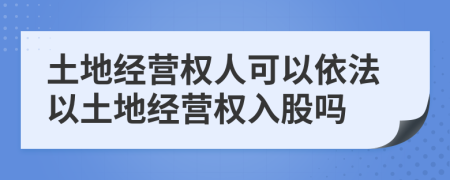 土地经营权人可以依法以土地经营权入股吗