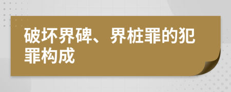 破坏界碑、界桩罪的犯罪构成