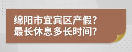 绵阳市宜宾区产假? 最长休息多长时间?