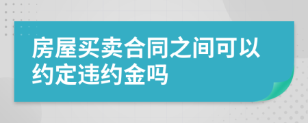 房屋买卖合同之间可以约定违约金吗