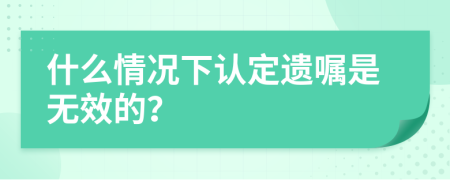 什么情况下认定遗嘱是无效的？