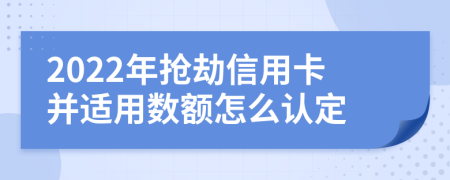 2022年抢劫信用卡并适用数额怎么认定