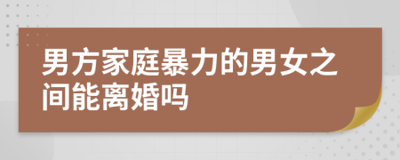 男方家庭暴力的男女之间能离婚吗