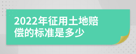 2022年征用土地赔偿的标准是多少