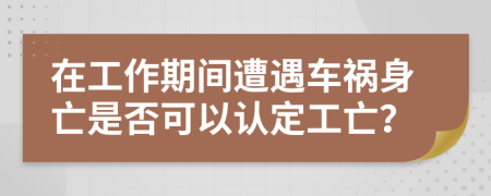 在工作期间遭遇车祸身亡是否可以认定工亡？