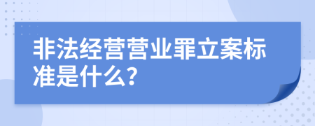 非法经营营业罪立案标准是什么？