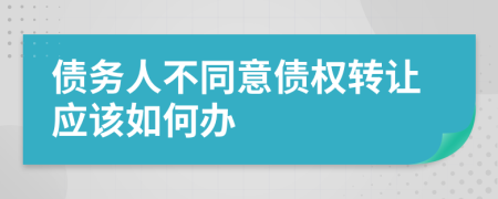 债务人不同意债权转让应该如何办