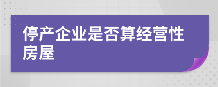 停产企业是否算经营性房屋