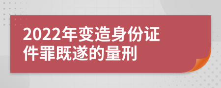 2022年变造身份证件罪既遂的量刑