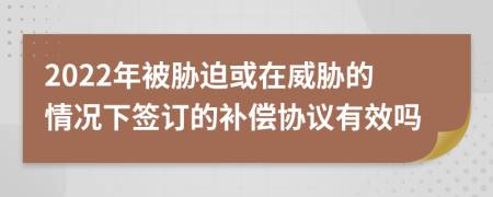 2022年被胁迫或在威胁的情况下签订的补偿协议有效吗