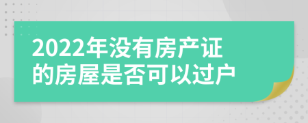 2022年没有房产证的房屋是否可以过户