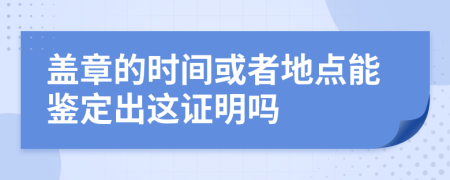 盖章的时间或者地点能鉴定出这证明吗