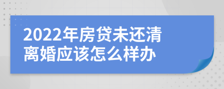 2022年房贷未还清离婚应该怎么样办