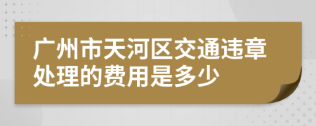 广州市天河区交通违章处理的费用是多少