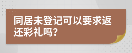 同居未登记可以要求返还彩礼吗？