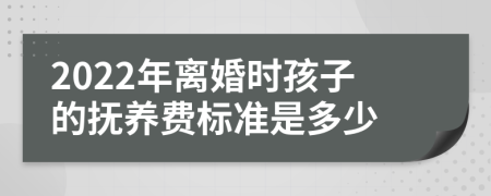 2022年离婚时孩子的抚养费标准是多少