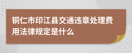 铜仁市印江县交通违章处理费用法律规定是什么