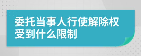 委托当事人行使解除权受到什么限制