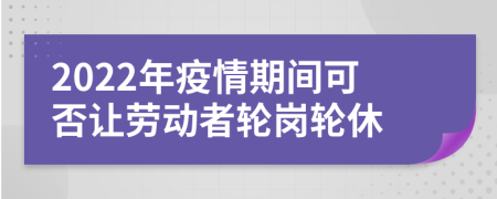 2022年疫情期间可否让劳动者轮岗轮休
