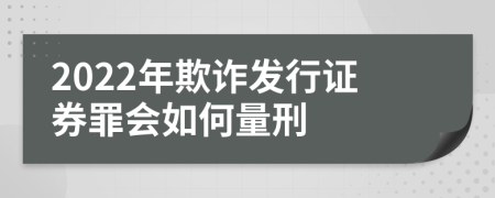 2022年欺诈发行证券罪会如何量刑