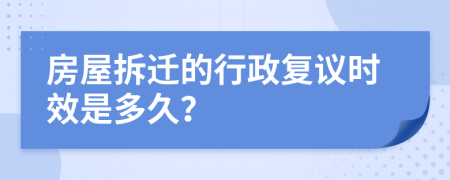 房屋拆迁的行政复议时效是多久？