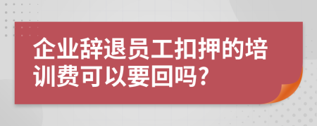 企业辞退员工扣押的培训费可以要回吗?