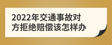 2022年交通事故对方拒绝赔偿该怎样办