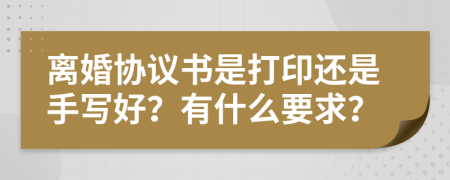 离婚协议书是打印还是手写好？有什么要求？