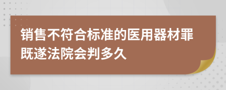 销售不符合标准的医用器材罪既遂法院会判多久