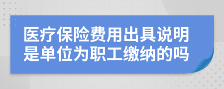 医疗保险费用出具说明是单位为职工缴纳的吗