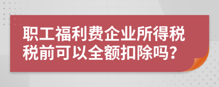 职工福利费企业所得税税前可以全额扣除吗？