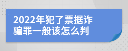 2022年犯了票据诈骗罪一般该怎么判