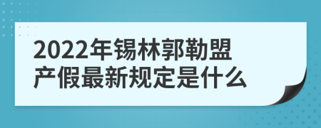 2022年锡林郭勒盟产假最新规定是什么