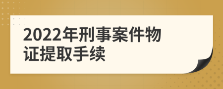 2022年刑事案件物证提取手续