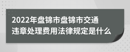 2022年盘锦市盘锦市交通违章处理费用法律规定是什么