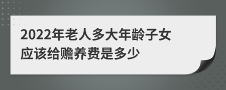 2022年老人多大年龄子女应该给赡养费是多少