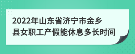2022年山东省济宁市金乡县女职工产假能休息多长时间