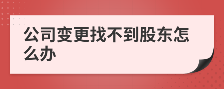 公司变更找不到股东怎么办