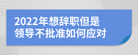 2022年想辞职但是领导不批准如何应对