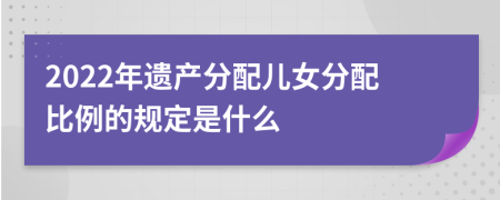 2022年遗产分配儿女分配比例的规定是什么