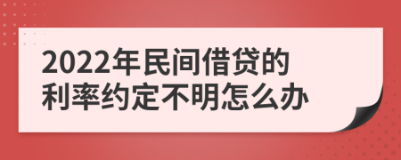 2022年民间借贷的利率约定不明怎么办